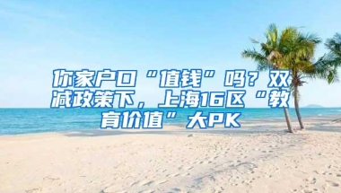 你家户口“值钱”吗？双减政策下，上海16区“教育价值”大PK