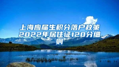 上海应届生积分落户政策2022年居住证120分细则