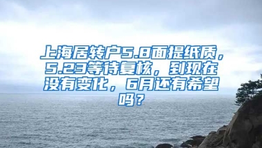 上海居转户5.8面提纸质，5.23等待复核，到现在没有变化，6月还有希望吗？