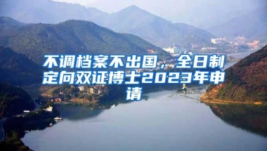 不调档案不出国，全日制定向双证博士2023年申请