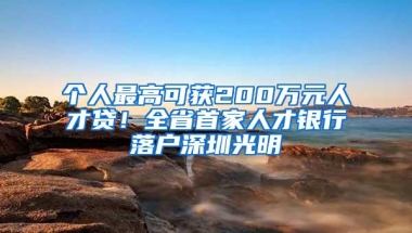 个人最高可获200万元人才贷！全省首家人才银行落户深圳光明