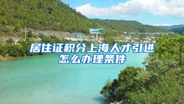 居住证积分上海人才引进怎么办理条件