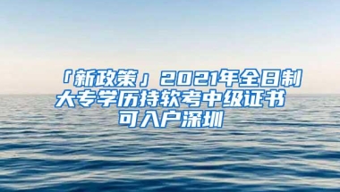 「新政策」2021年全日制大专学历持软考中级证书可入户深圳