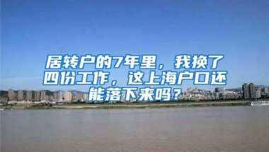 居转户的7年里，我换了四份工作，这上海户口还能落下来吗？