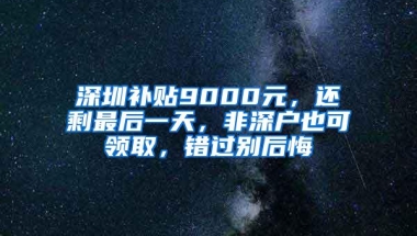 深圳补贴9000元，还剩最后一天，非深户也可领取，错过别后悔