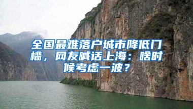 全国最难落户城市降低门槛，网友喊话上海：啥时候考虑一波？