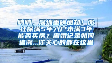 刚刚，深圳重磅通知！缴社保满5年入户未满3年能否买房？离婚记录如何追溯...你关心的都在这里