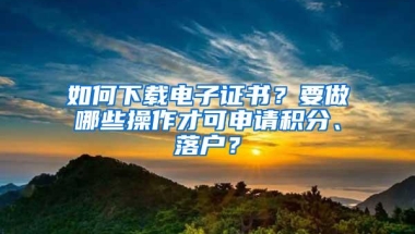 如何下载电子证书？要做哪些操作才可申请积分、落户？