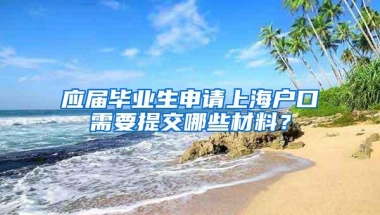 应届毕业生申请上海户口需要提交哪些材料？