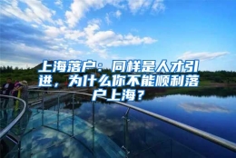 上海落户：同样是人才引进，为什么你不能顺利落户上海？