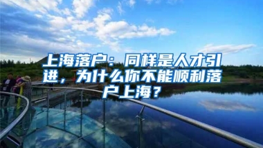 上海落户：同样是人才引进，为什么你不能顺利落户上海？