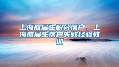 上海应届生积分落户，上海应届生落户失败经验教训