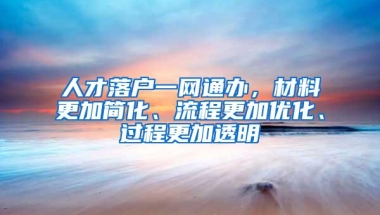 人才落户一网通办，材料更加简化、流程更加优化、过程更加透明