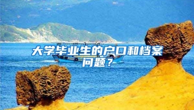 大学毕业生的户口和档案问题？