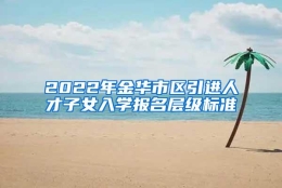 2022年金华市区引进人才子女入学报名层级标准