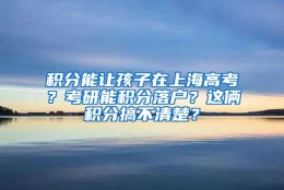 积分能让孩子在上海高考？考研能积分落户？这俩积分搞不清楚？