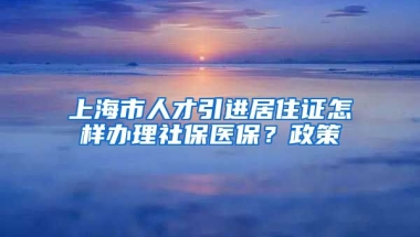 上海市人才引进居住证怎样办理社保医保？政策