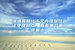 深圳最新166个办理居住证受理网点，看看哪个离你最近