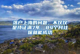 落户上海的问题，不仅仅是持证满7年，84个月社保就能成功