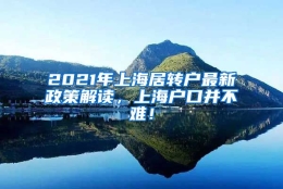 2021年上海居转户最新政策解读，上海户口并不难！