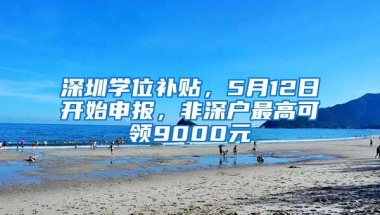 深圳学位补贴，5月12日开始申报，非深户最高可领9000元