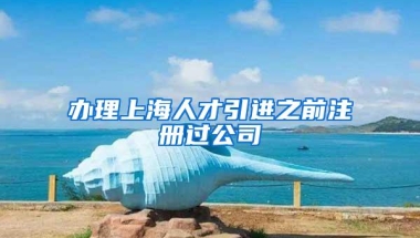 办理上海人才引进之前注册过公司