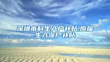 深圳本科生入户补贴,应届生入深户补贴