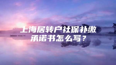 上海居转户社保补缴承诺书怎么写？