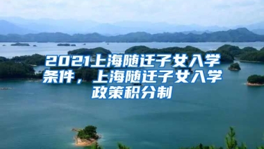 2021上海随迁子女入学条件，上海随迁子女入学政策积分制