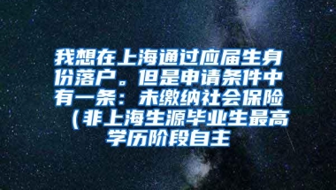 我想在上海通过应届生身份落户。但是申请条件中有一条：未缴纳社会保险（非上海生源毕业生最高学历阶段自主