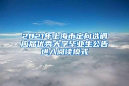 2021年上海市定向选调应届优秀大学毕业生公告进入阅读模式