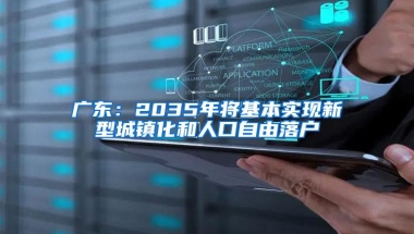 广东：2035年将基本实现新型城镇化和人口自由落户