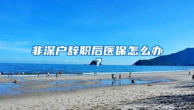 非深户辞职后医保怎么办？