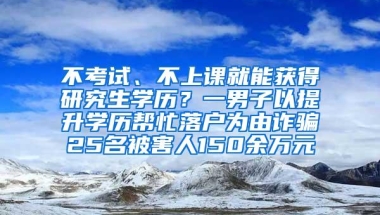 不考试、不上课就能获得研究生学历？一男子以提升学历帮忙落户为由诈骗25名被害人150余万元