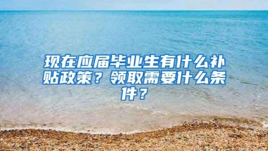 现在应届毕业生有什么补贴政策？领取需要什么条件？