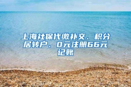 上海社保代缴补交、积分居转户、0元注册66元记账