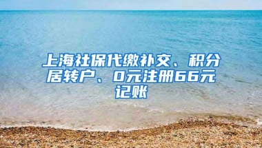 上海社保代缴补交、积分居转户、0元注册66元记账