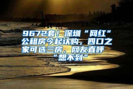 9672套！深圳“网红”公租房今起认购，四口之家可选三房，网友直呼“想不到”