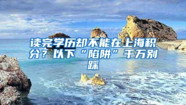 读完学历却不能在上海积分？以下“陷阱”千万别踩