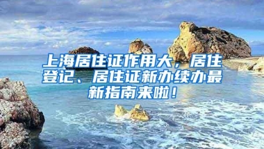 上海居住证作用大，居住登记、居住证新办续办最新指南来啦！