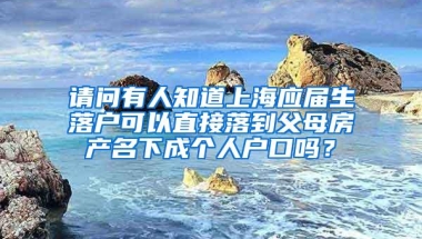 请问有人知道上海应届生落户可以直接落到父母房产名下成个人户口吗？