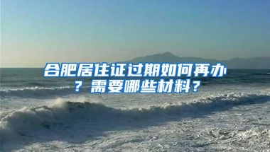 合肥居住证过期如何再办？需要哪些材料？