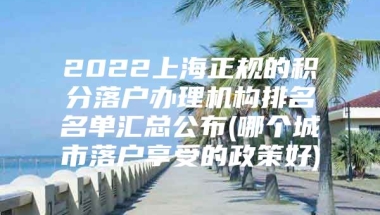 2022上海正规的积分落户办理机构排名名单汇总公布(哪个城市落户享受的政策好)