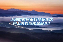 上海市应届本科毕业生落户上海的期限是多久？