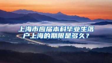 上海市应届本科毕业生落户上海的期限是多久？