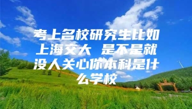 考上名校研究生比如上海交大 是不是就没人关心你本科是什么学校