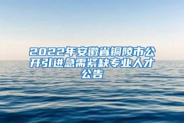 2022年安徽省铜陵市公开引进急需紧缺专业人才公告