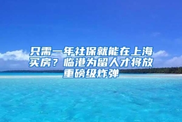 只需一年社保就能在上海买房？临港为留人才将放重磅级炸弹