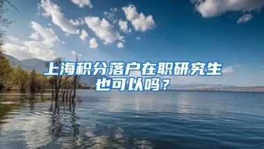 上海积分落户在职研究生也可以吗？