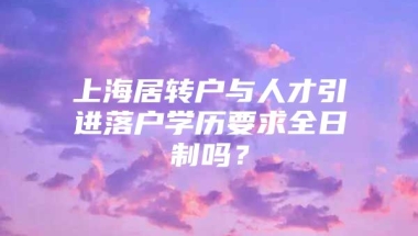 上海居转户与人才引进落户学历要求全日制吗？